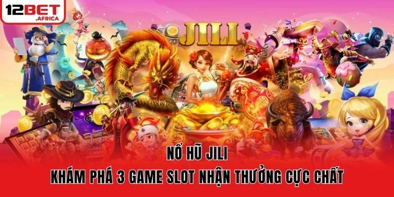 Nổ Hũ Jili - Khám Phá 3 Game Slot Nhận Thưởng Cực Chất